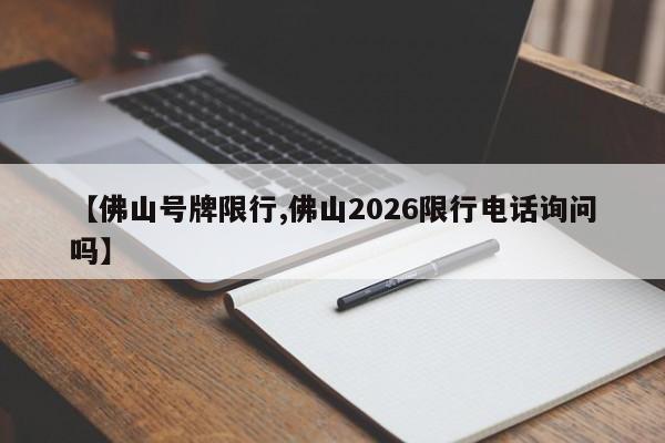 【佛山号牌限行,佛山2026限行电话询问吗】
