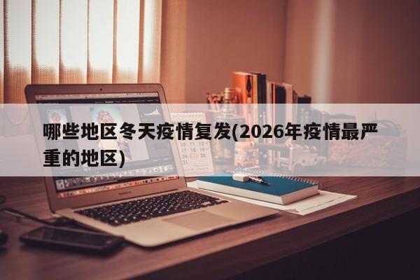 哪些地区冬天疫情复发(2026年疫情最严重的地区)
