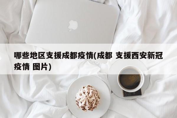 哪些地区支援成都疫情(成都 支援西安新冠疫情 图片)
