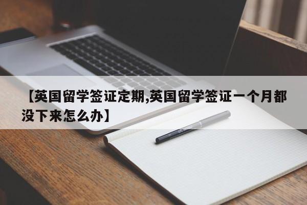 【英国留学签证定期,英国留学签证一个月都没下来怎么办】