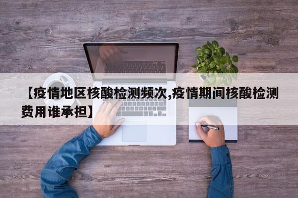 【疫情地区核酸检测频次,疫情期间核酸检测费用谁承担】