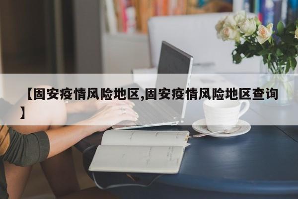 【固安疫情风险地区,固安疫情风险地区查询】