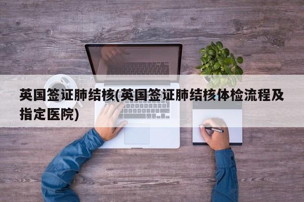 英国签证肺结核(英国签证肺结核体检流程及指定医院)
