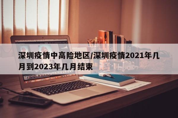 深圳疫情中高险地区/深圳疫情2021年几月到2023年几月结束