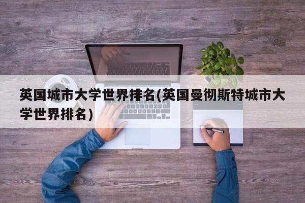 英国城市大学世界排名(英国曼彻斯特城市大学世界排名)