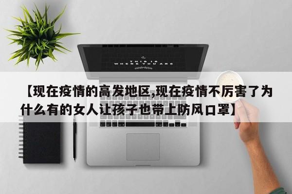 【现在疫情的高发地区,现在疫情不厉害了为什么有的女人让孩子也带上防风口罩】