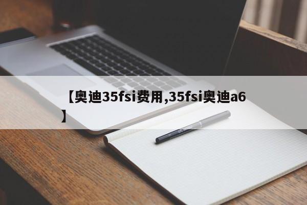 【奥迪35fsi费用,35fsi奥迪a6】