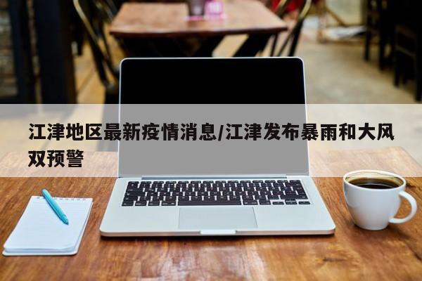 江津地区最新疫情消息/江津发布暴雨和大风双预警