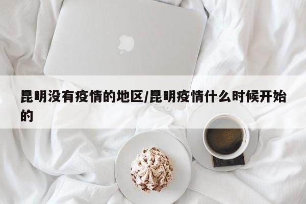 昆明没有疫情的地区/昆明疫情什么时候开始的