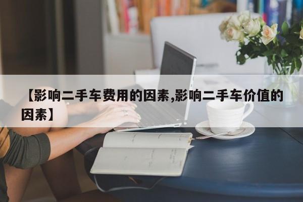 【影响二手车费用的因素,影响二手车价值的因素】