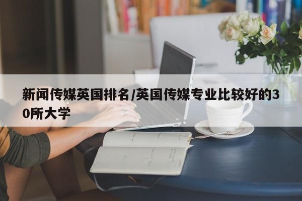新闻传媒英国排名/英国传媒专业比较好的30所大学