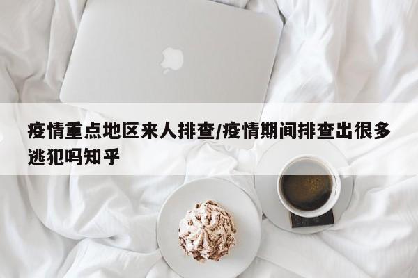 疫情重点地区来人排查/疫情期间排查出很多逃犯吗知乎