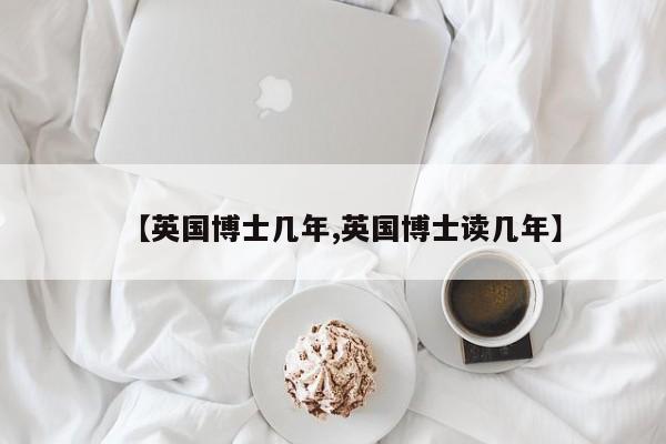 【英国博士几年,英国博士读几年】