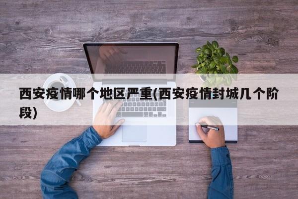 西安疫情哪个地区严重(西安疫情封城几个阶段)