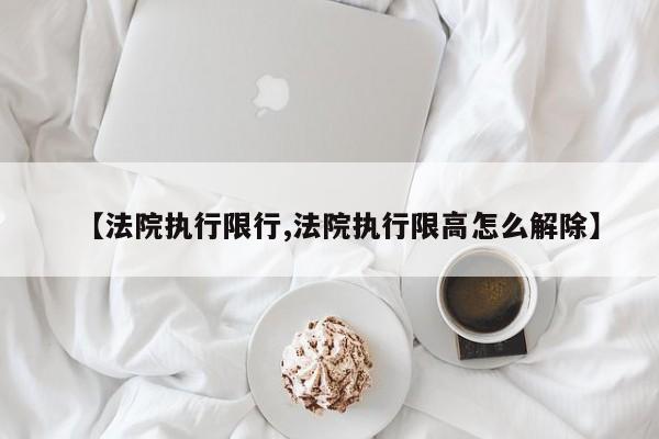 【法院执行限行,法院执行限高怎么解除】