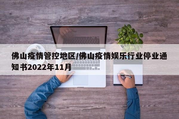 佛山疫情管控地区/佛山疫情娱乐行业停业通知书2022年11月