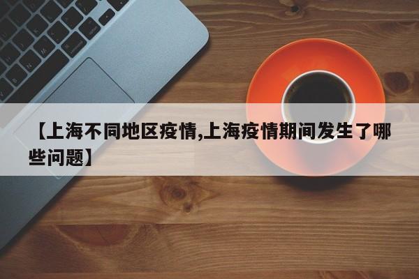 【上海不同地区疫情,上海疫情期间发生了哪些问题】