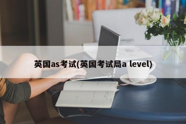 英国as考试(英国考试局a level)