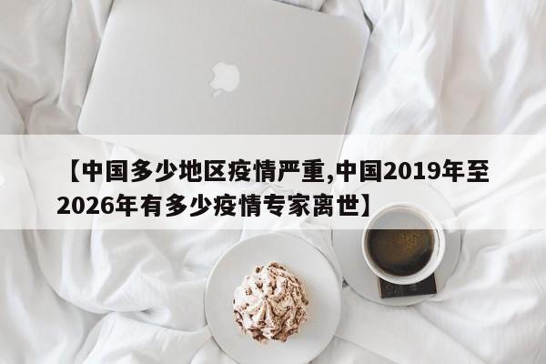 【中国多少地区疫情严重,中国2019年至2026年有多少疫情专家离世】