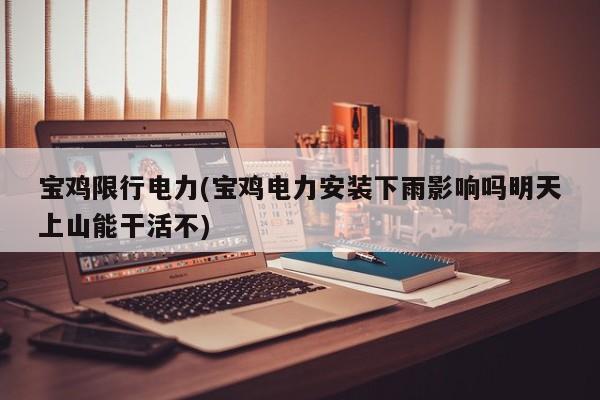宝鸡限行电力(宝鸡电力安装下雨影响吗明天上山能干活不)