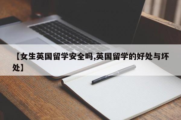 【女生英国留学安全吗,英国留学的好处与坏处】