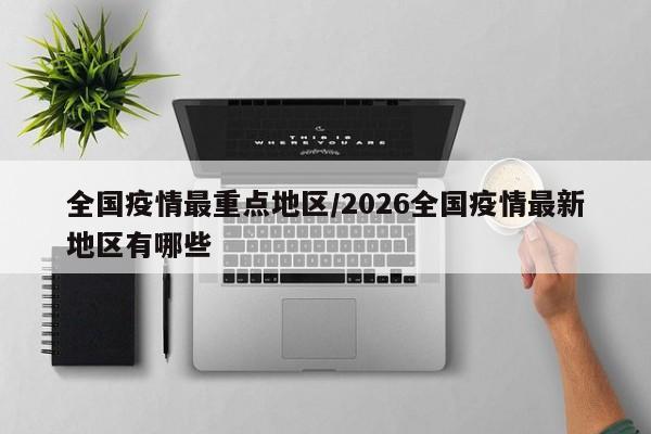 全国疫情最重点地区/2026全国疫情最新地区有哪些