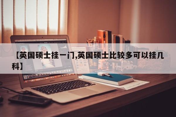 【英国硕士挂一门,英国硕士比较多可以挂几科】