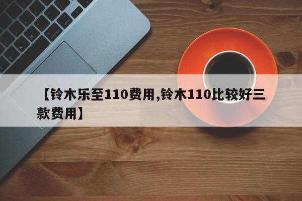 【铃木乐至110费用,铃木110比较好三款费用】