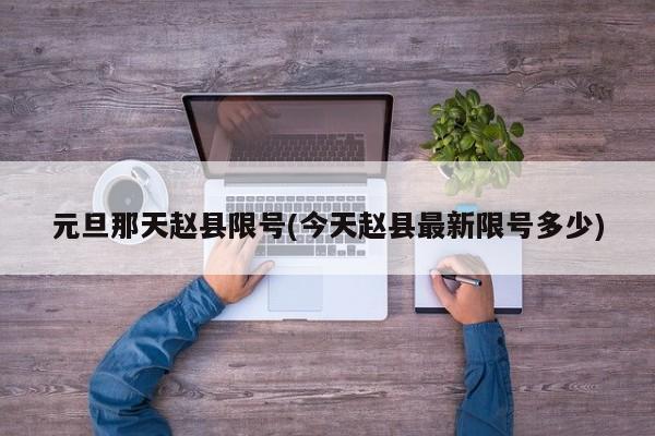 元旦那天赵县限号(今天赵县最新限号多少)