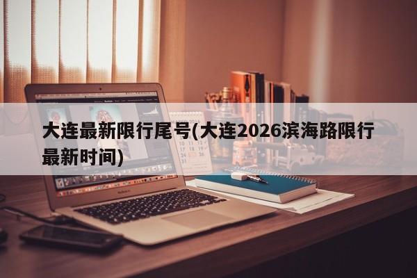 大连最新限行尾号(大连2026滨海路限行最新时间)