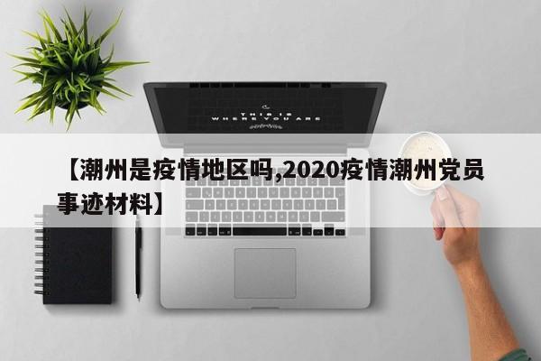 【潮州是疫情地区吗,2020疫情潮州党员事迹材料】