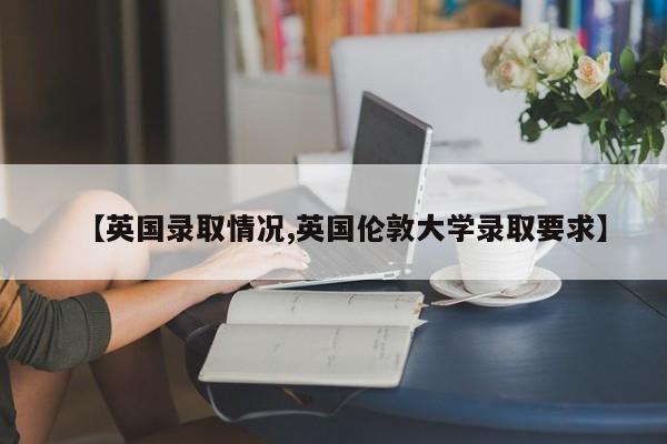 【英国录取情况,英国伦敦大学录取要求】