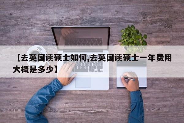 【去英国读硕士如何,去英国读硕士一年费用大概是多少】
