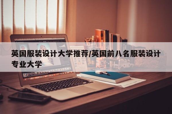 英国服装设计大学推荐/英国前八名服装设计专业大学