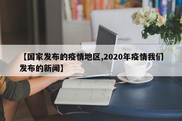 【国家发布的疫情地区,2020年疫情我们发布的新闻】